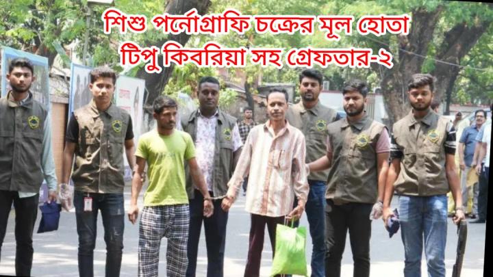 শিশু পর্নোগ্রাফি চক্রের মূল হোতা টিপু কিবরিয়া সহ গ্রেফতার-২